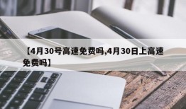 【4月30号高速免费吗,4月30日上高速免费吗】