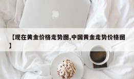 【现在黄金价格走势图,中国黄金走势价格图】