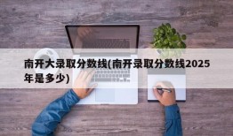 南开大录取分数线(南开录取分数线2025年是多少)