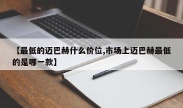 【最低的迈巴赫什么价位,市场上迈巴赫最低的是哪一款】