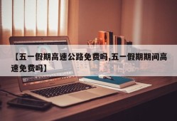 【五一假期高速公路免费吗,五一假期期间高速免费吗】