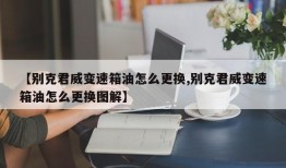 【别克君威变速箱油怎么更换,别克君威变速箱油怎么更换图解】