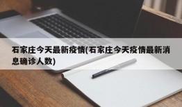 石家庄今天最新疫情(石家庄今天疫情最新消息确诊人数)