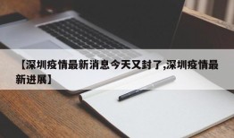 【深圳疫情最新消息今天又封了,深圳疫情最新进展】
