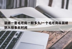 装修一套毛坯房一般多久/一个毛坯房从装修到入住多长时间