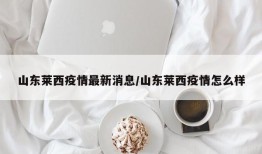 山东莱西疫情最新消息/山东莱西疫情怎么样