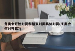 冬奥会开始时间和结束时间具体时间(冬奥会何时开幕?)
