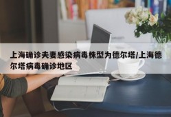 上海确诊夫妻感染病毒株型为德尔塔/上海德尔塔病毒确诊地区