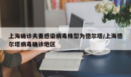 上海确诊夫妻感染病毒株型为德尔塔/上海德尔塔病毒确诊地区