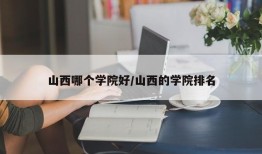 山西哪个学院好/山西的学院排名