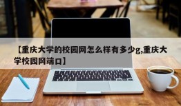 【重庆大学的校园网怎么样有多少g,重庆大学校园网端口】