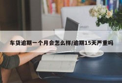 车贷逾期一个月会怎么样/逾期15天严重吗