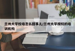 兰州大学校培怎么回事儿/兰州大学授权的培训机构