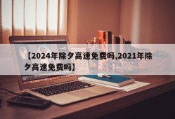 【2024年除夕高速免费吗,2021年除夕高速免费吗】