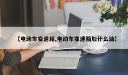 【电动车变速箱,电动车变速箱加什么油】
