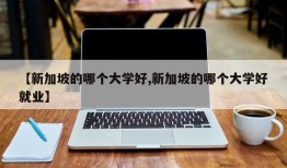 【新加坡的哪个大学好,新加坡的哪个大学好就业】
