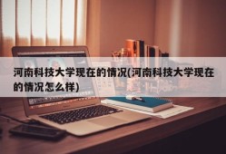 河南科技大学现在的情况(河南科技大学现在的情况怎么样)