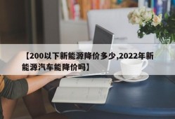 【200以下新能源降价多少,2022年新能源汽车能降价吗】