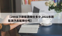 【200以下新能源降价多少,2022年新能源汽车能降价吗】