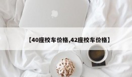 【40座校车价格,42座校车价格】