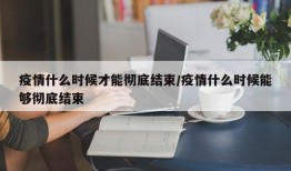 疫情什么时候才能彻底结束/疫情什么时候能够彻底结束