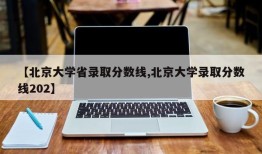 【北京大学省录取分数线,北京大学录取分数线202】