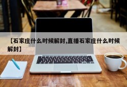 【石家庄什么时候解封,直播石家庄什么时候解封】