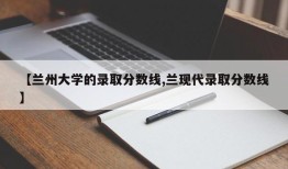 【兰州大学的录取分数线,兰现代录取分数线】