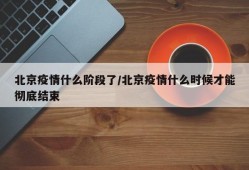 北京疫情什么阶段了/北京疫情什么时候才能彻底结束