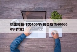 抗击疫情作文400字(抗击疫情400600字作文)