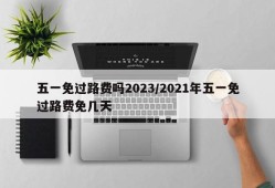 五一免过路费吗2023/2021年五一免过路费免几天