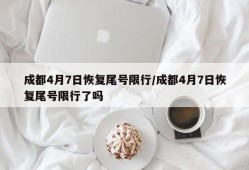 成都4月7日恢复尾号限行/成都4月7日恢复尾号限行了吗