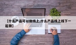 【什么产品可以做线上,什么产品线上线下一起做】