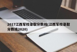 2017江西军校录取分数线(江西军校录取分数线2020)