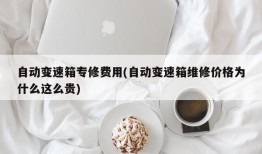 自动变速箱专修费用(自动变速箱维修价格为什么这么贵)