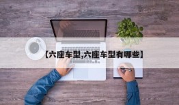 【六座车型,六座车型有哪些】