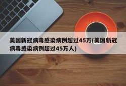 美国新冠病毒感染病例超过45万(美国新冠病毒感染病例超过45万人)