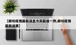 【廊坊疫情最新消息今天新增一例,廊坊疫情最新进展】
