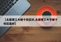 【太原理工大哪个校区好,太原理工大学哪个校区最好】