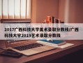 2017广西科技大学美术录取分数线/广西科技大学2019艺术录取分数线