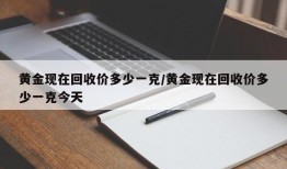 黄金现在回收价多少一克/黄金现在回收价多少一克今天