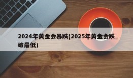 2024年黄金会暴跌(2025年黄金会跌破最低)