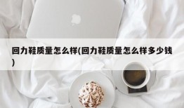 回力鞋质量怎么样(回力鞋质量怎么样多少钱)