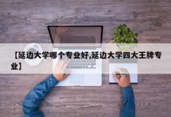 【延边大学哪个专业好,延边大学四大王牌专业】