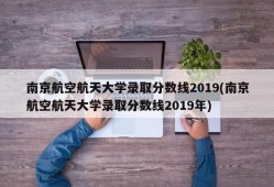 南京航空航天大学录取分数线2019(南京航空航天大学录取分数线2019年)
