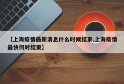 【上海疫情最新消息什么时候结束,上海疫情最快何时结束】