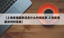【上海疫情最新消息什么时候结束,上海疫情最快何时结束】