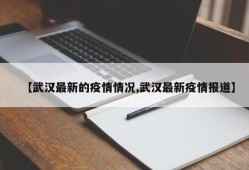 【武汉最新的疫情情况,武汉最新疫情报道】