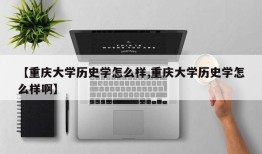 【重庆大学历史学怎么样,重庆大学历史学怎么样啊】