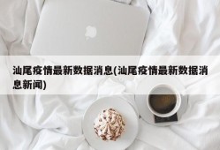 汕尾疫情最新数据消息(汕尾疫情最新数据消息新闻)